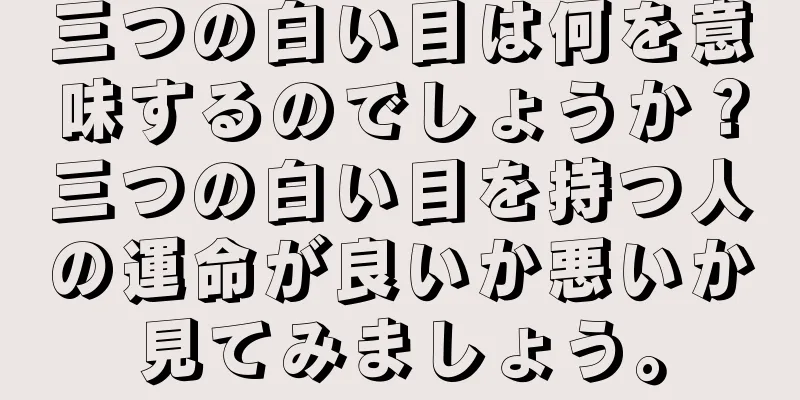 三つの白い目は何を意味するのでしょうか？三つの白い目を持つ人の運命が良いか悪いか見てみましょう。