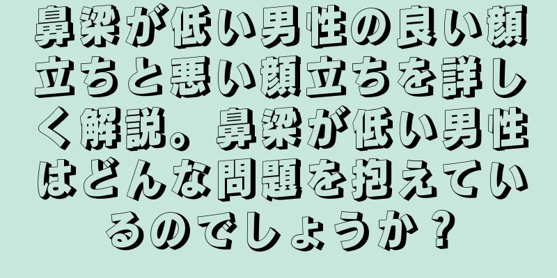 鼻梁が低い男性の良い顔立ちと悪い顔立ちを詳しく解説。鼻梁が低い男性はどんな問題を抱えているのでしょうか？