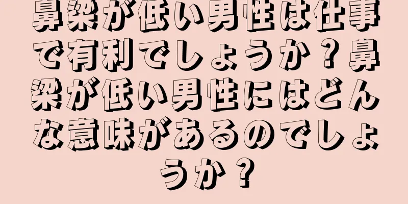 鼻梁が低い男性は仕事で有利でしょうか？鼻梁が低い男性にはどんな意味があるのでしょうか？