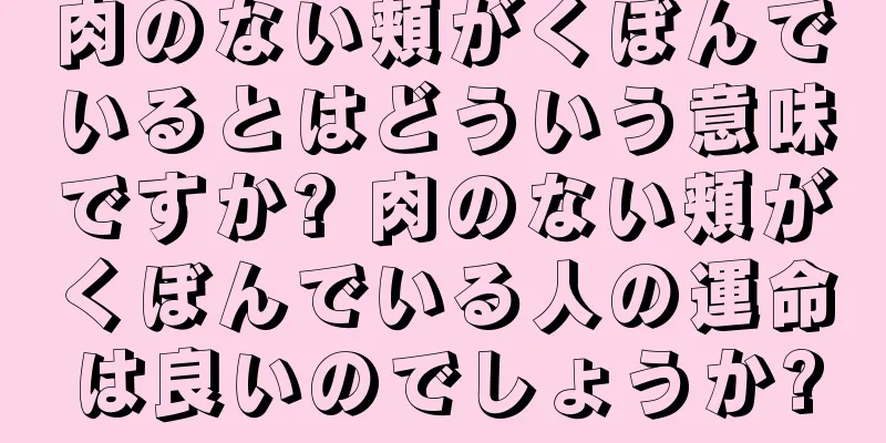 肉のない頬がくぼんでいるとはどういう意味ですか? 肉のない頬がくぼんでいる人の運命は良いのでしょうか?