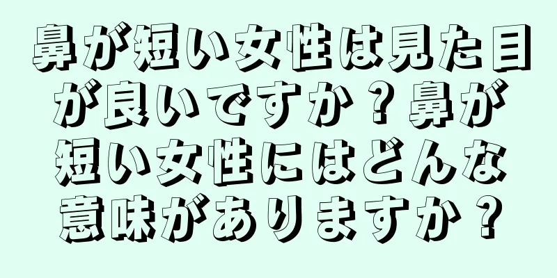 鼻が短い女性は見た目が良いですか？鼻が短い女性にはどんな意味がありますか？