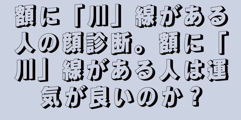 額に「川」線がある人の顔診断。額に「川」線がある人は運気が良いのか？