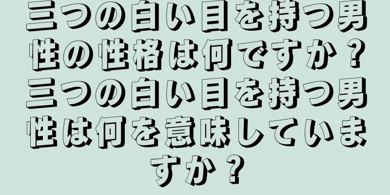 三つの白い目を持つ男性の性格は何ですか？三つの白い目を持つ男性は何を意味していますか？