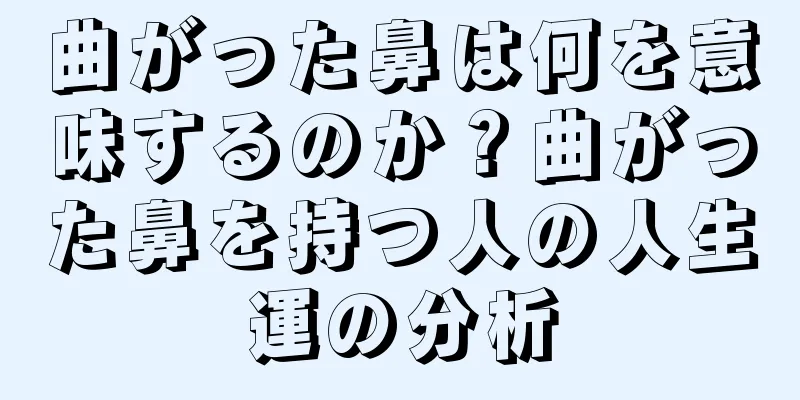 曲がった鼻は何を意味するのか？曲がった鼻を持つ人の人生運の分析