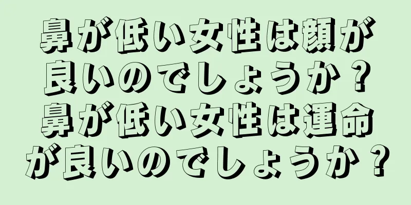 鼻が低い女性は顔が良いのでしょうか？鼻が低い女性は運命が良いのでしょうか？