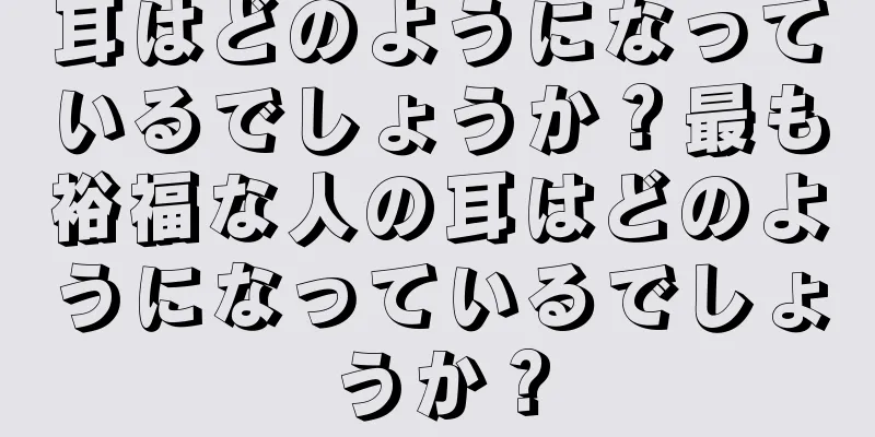 耳はどのようになっているでしょうか？最も裕福な人の耳はどのようになっているでしょうか？