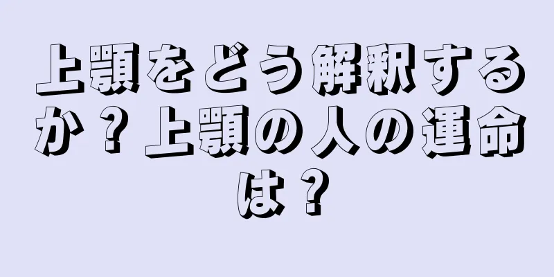 上顎をどう解釈するか？上顎の人の運命は？