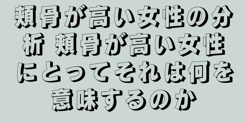 頬骨が高い女性の分析 頬骨が高い女性にとってそれは何を意味するのか