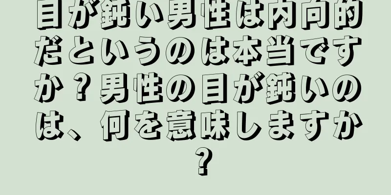 目が鈍い男性は内向的だというのは本当ですか？男性の目が鈍いのは、何を意味しますか？