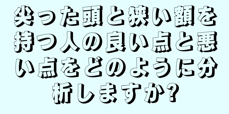 尖った頭と狭い額を持つ人の良い点と悪い点をどのように分析しますか?