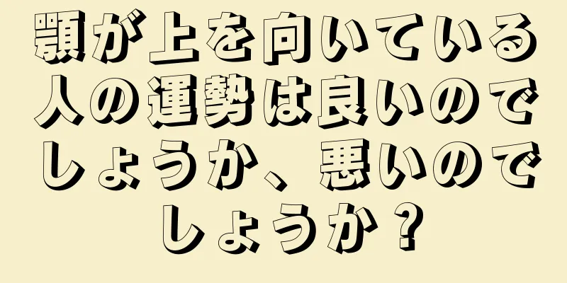 顎が上を向いている人の運勢は良いのでしょうか、悪いのでしょうか？