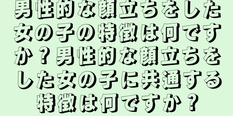 男性的な顔立ちをした女の子の特徴は何ですか？男性的な顔立ちをした女の子に共通する特徴は何ですか？