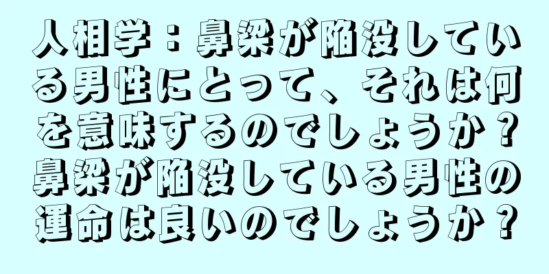 人相学：鼻梁が陥没している男性にとって、それは何を意味するのでしょうか？鼻梁が陥没している男性の運命は良いのでしょうか？