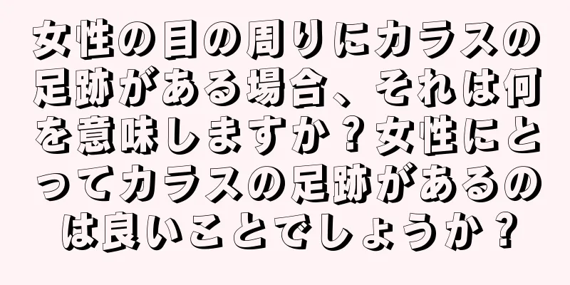 女性の目の周りにカラスの足跡がある場合、それは何を意味しますか？女性にとってカラスの足跡があるのは良いことでしょうか？