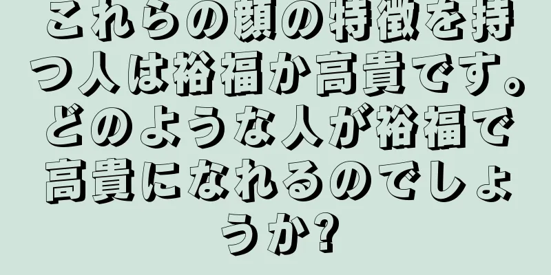 これらの顔の特徴を持つ人は裕福か高貴です。どのような人が裕福で高貴になれるのでしょうか?