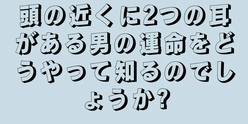 頭の近くに2つの耳がある男の運命をどうやって知るのでしょうか?