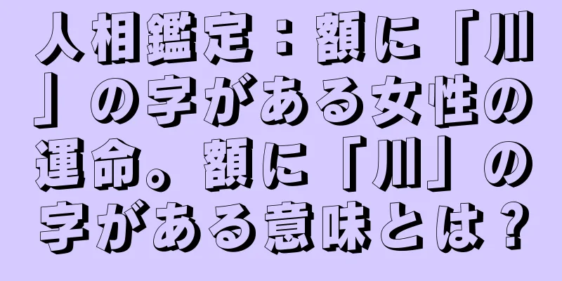 人相鑑定：額に「川」の字がある女性の運命。額に「川」の字がある意味とは？