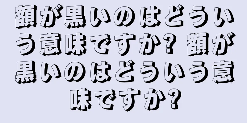 額が黒いのはどういう意味ですか? 額が黒いのはどういう意味ですか?