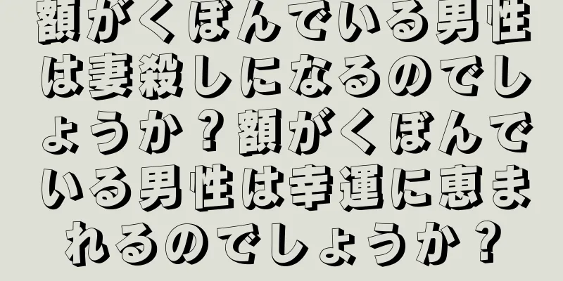 額がくぼんでいる男性は妻殺しになるのでしょうか？額がくぼんでいる男性は幸運に恵まれるのでしょうか？