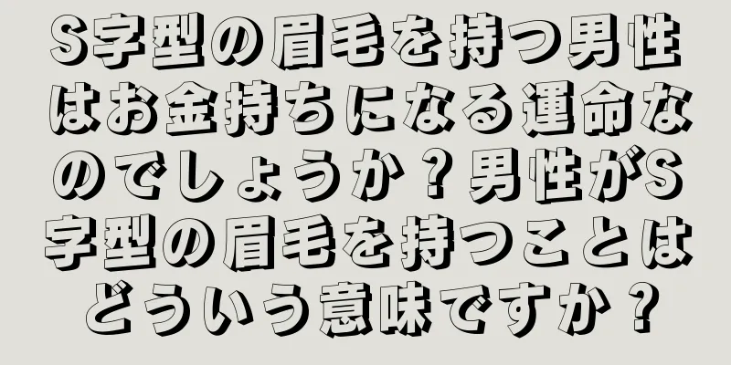 S字型の眉毛を持つ男性はお金持ちになる運命なのでしょうか？男性がS字型の眉毛を持つことはどういう意味ですか？