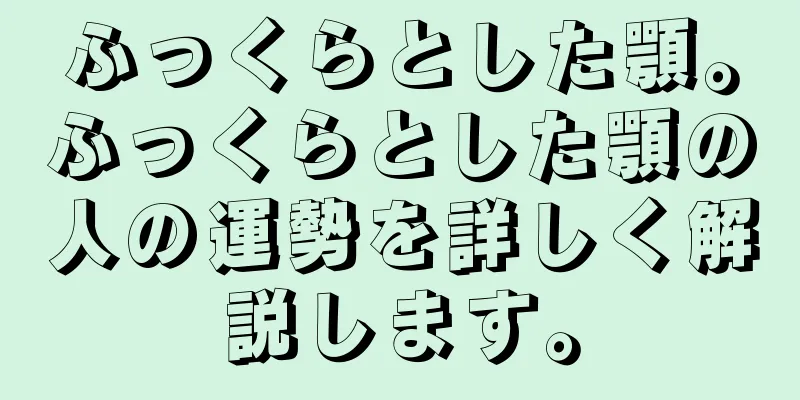 ふっくらとした顎。ふっくらとした顎の人の運勢を詳しく解説します。