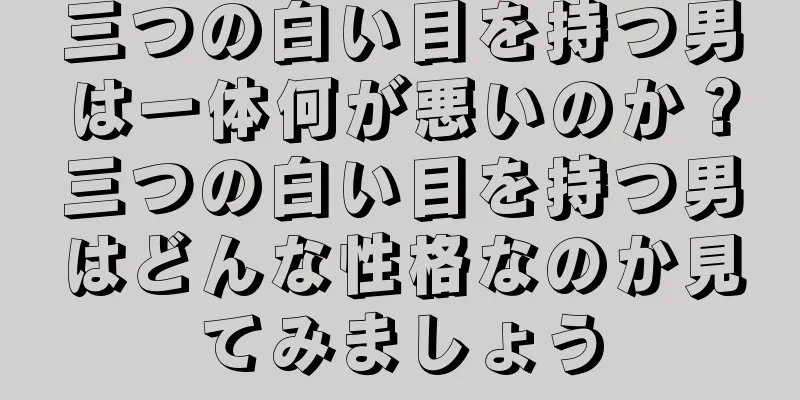 三つの白い目を持つ男は一体何が悪いのか？三つの白い目を持つ男はどんな性格なのか見てみましょう