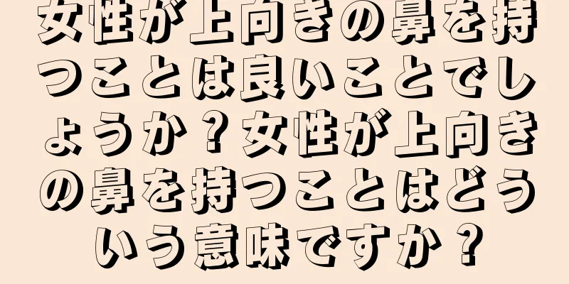 女性が上向きの鼻を持つことは良いことでしょうか？女性が上向きの鼻を持つことはどういう意味ですか？