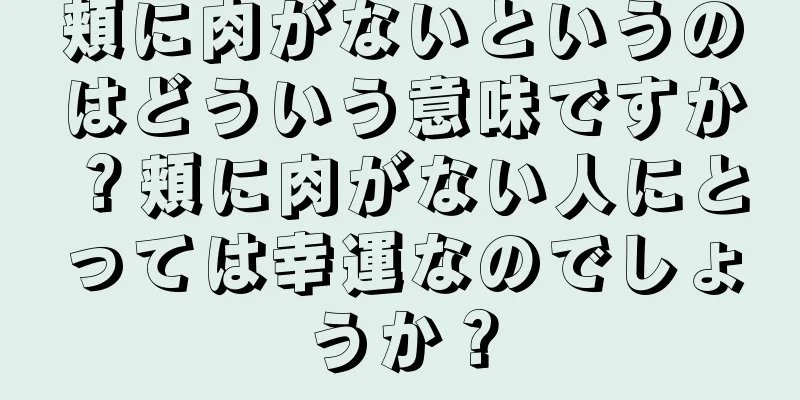 頬に肉がないというのはどういう意味ですか？頬に肉がない人にとっては幸運なのでしょうか？