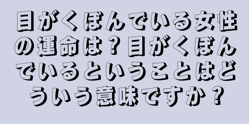 目がくぼんでいる女性の運命は？目がくぼんでいるということはどういう意味ですか？