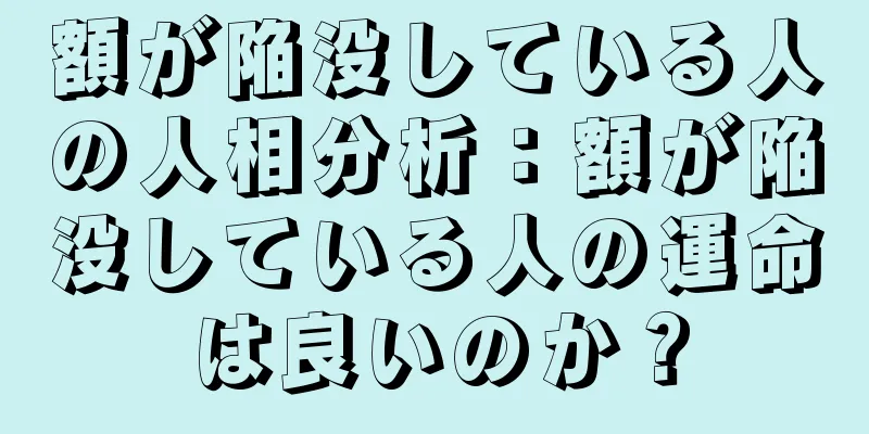 額が陥没している人の人相分析：額が陥没している人の運命は良いのか？