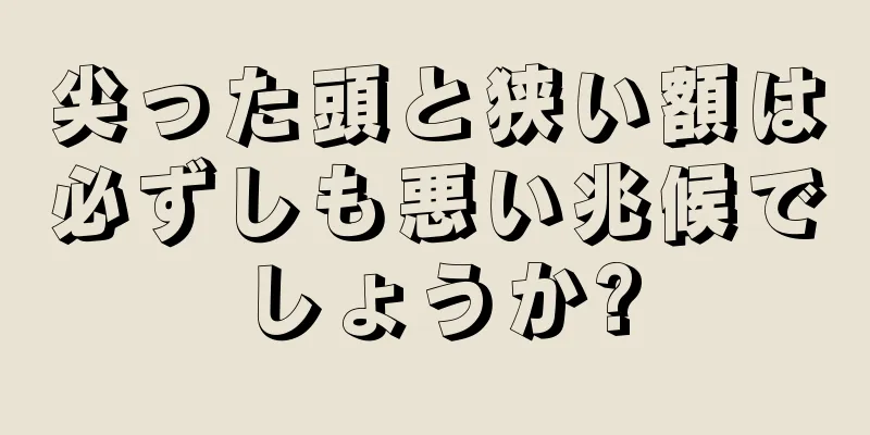 尖った頭と狭い額は必ずしも悪い兆候でしょうか?