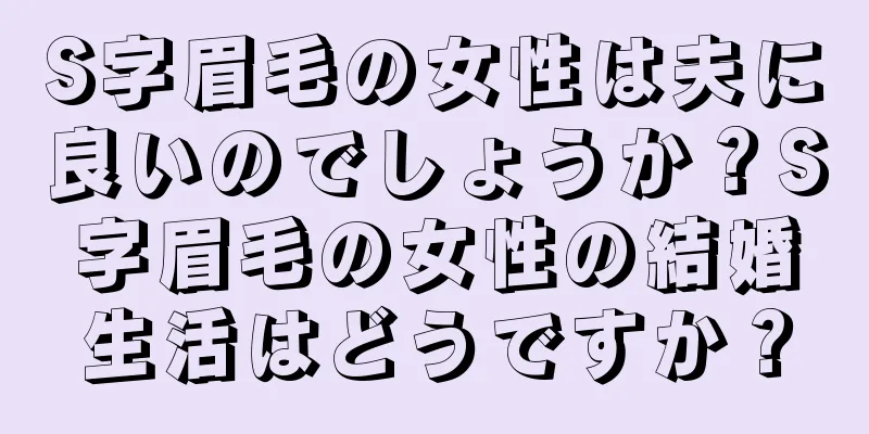 S字眉毛の女性は夫に良いのでしょうか？S字眉毛の女性の結婚生活はどうですか？