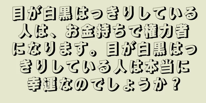 目が白黒はっきりしている人は、お金持ちで権力者になります。目が白黒はっきりしている人は本当に幸運なのでしょうか？