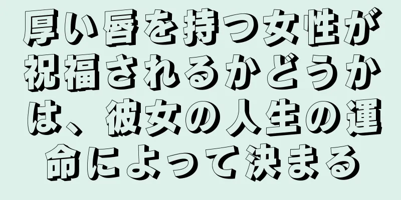 厚い唇を持つ女性が祝福されるかどうかは、彼女の人生の運命によって決まる