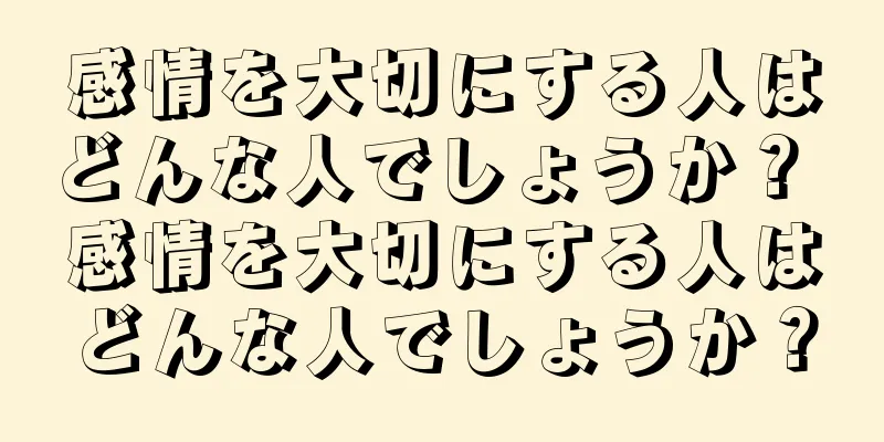 感情を大切にする人はどんな人でしょうか？ 感情を大切にする人はどんな人でしょうか？