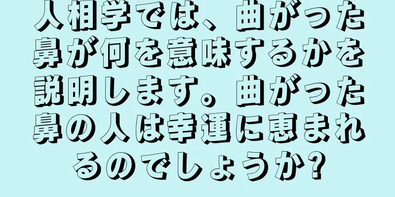 人相学では、曲がった鼻が何を意味するかを説明します。曲がった鼻の人は幸運に恵まれるのでしょうか?