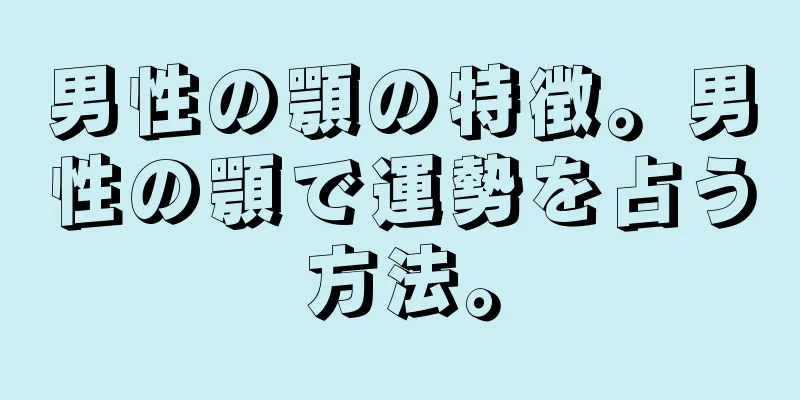 男性の顎の特徴。男性の顎で運勢を占う方法。