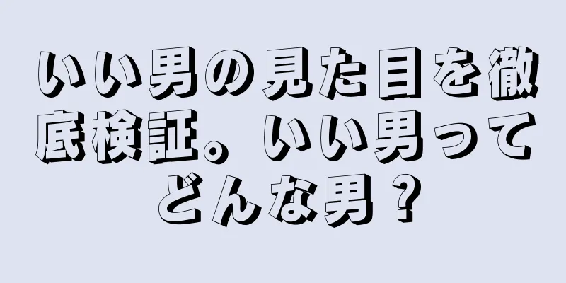 いい男の見た目を徹底検証。いい男ってどんな男？