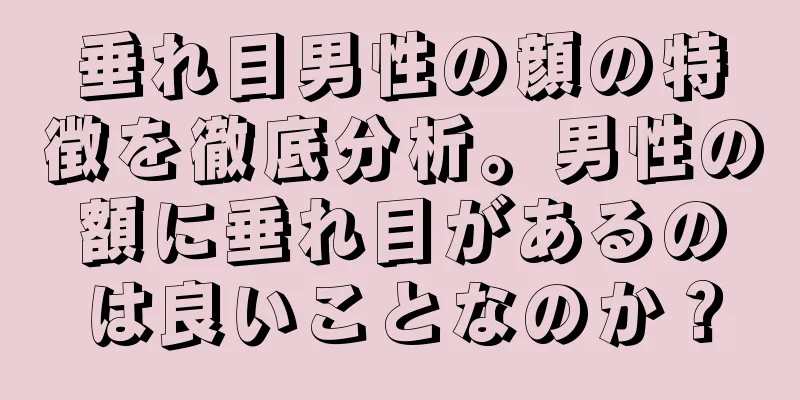 垂れ目男性の顔の特徴を徹底分析。男性の額に垂れ目があるのは良いことなのか？