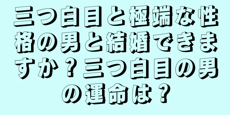 三つ白目と極端な性格の男と結婚できますか？三つ白目の男の運命は？