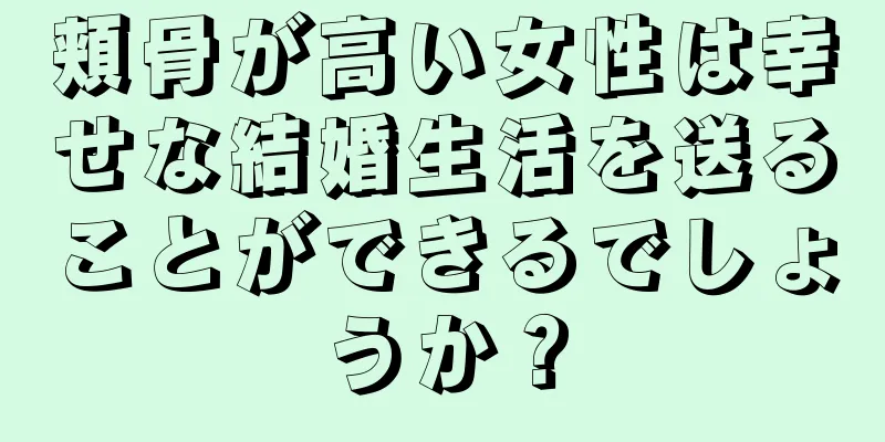 頬骨が高い女性は幸せな結婚生活を送ることができるでしょうか？