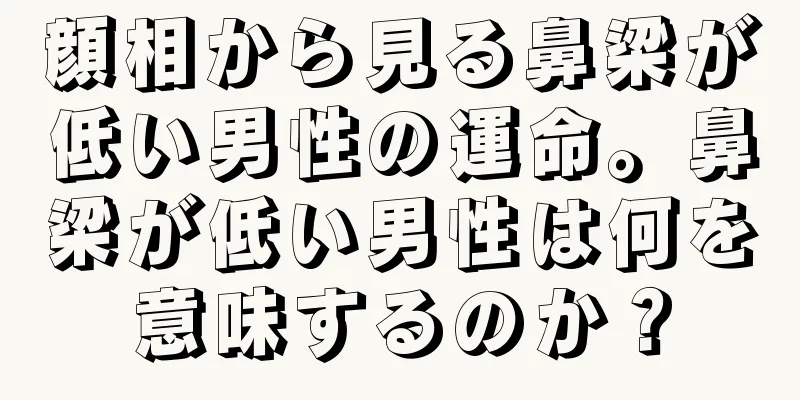 顔相から見る鼻梁が低い男性の運命。鼻梁が低い男性は何を意味するのか？