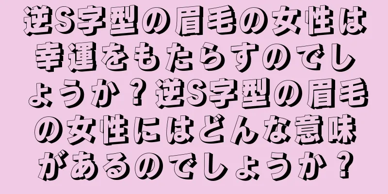 逆S字型の眉毛の女性は幸運をもたらすのでしょうか？逆S字型の眉毛の女性にはどんな意味があるのでしょうか？