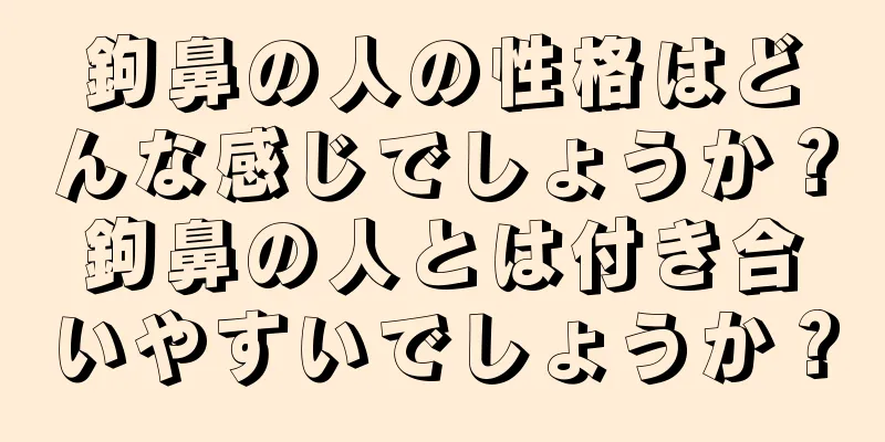 鉤鼻の人の性格はどんな感じでしょうか？鉤鼻の人とは付き合いやすいでしょうか？