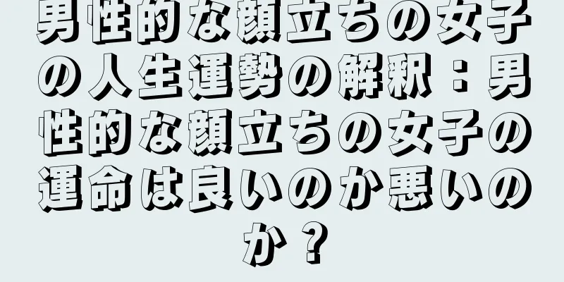 男性的な顔立ちの女子の人生運勢の解釈：男性的な顔立ちの女子の運命は良いのか悪いのか？