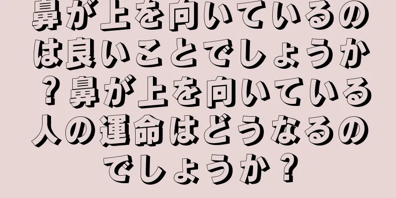 鼻が上を向いているのは良いことでしょうか？鼻が上を向いている人の運命はどうなるのでしょうか？