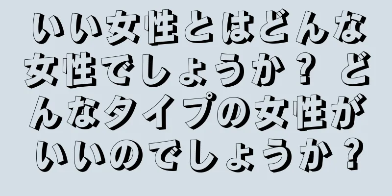 いい女性とはどんな女性でしょうか？ どんなタイプの女性がいいのでしょうか？