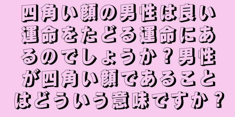 四角い顔の男性は良い運命をたどる運命にあるのでしょうか？男性が四角い顔であることはどういう意味ですか？