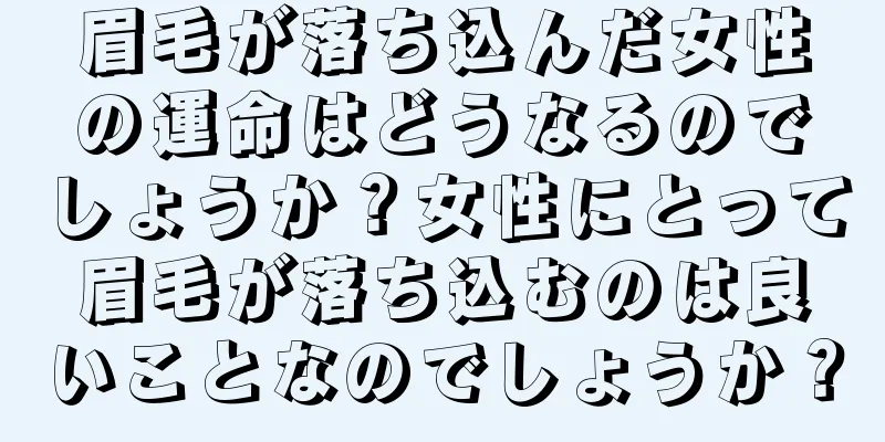 眉毛が落ち込んだ女性の運命はどうなるのでしょうか？女性にとって眉毛が落ち込むのは良いことなのでしょうか？