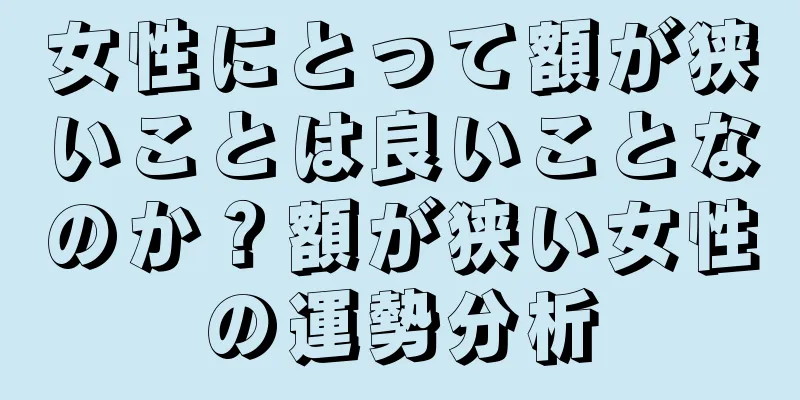 女性にとって額が狭いことは良いことなのか？額が狭い女性の運勢分析